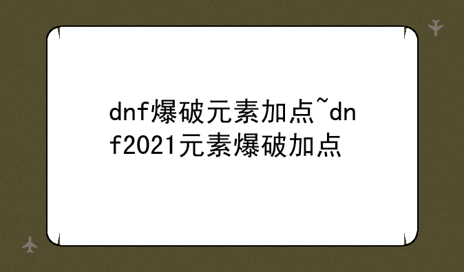 dnf爆破元素加点~dnf2021元素爆破加点