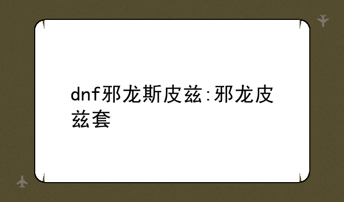 dnf邪龙斯皮兹:邪龙皮兹套