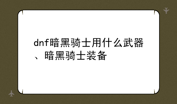 dnf暗黑骑士用什么武器、暗黑骑士装备