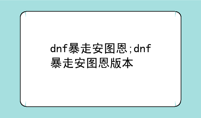 dnf暴走安图恩;dnf暴走安图恩版本