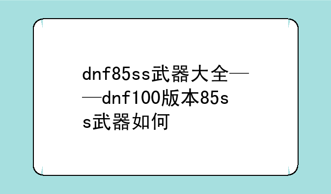 dnf85ss武器大全——dnf100版本85ss武器如何