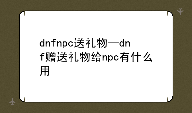 dnfnpc送礼物—dnf赠送礼物给npc有什么用