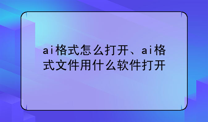 ai格式怎么打开、ai格式文件用什么软件打开