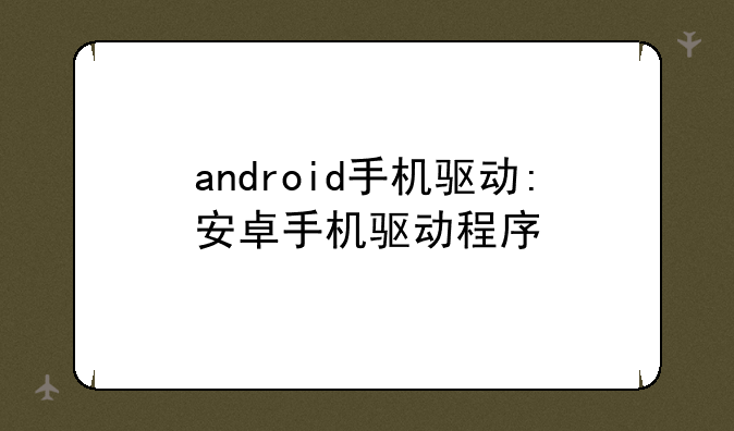 android手机驱动:安卓手机驱动程序