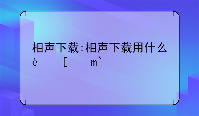 相声下载:相声下载用什么软件