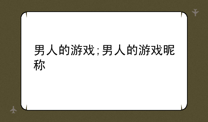 男人的游戏;男人的游戏昵称