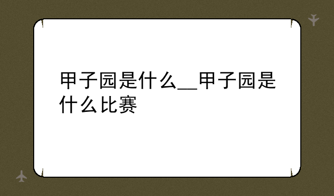 甲子园是什么__甲子园是什么比赛