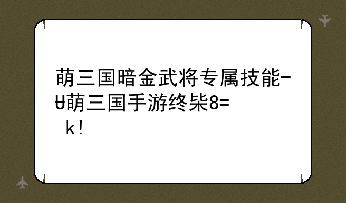 萌三国暗金武将专属技能--萌三国手游终极阵容