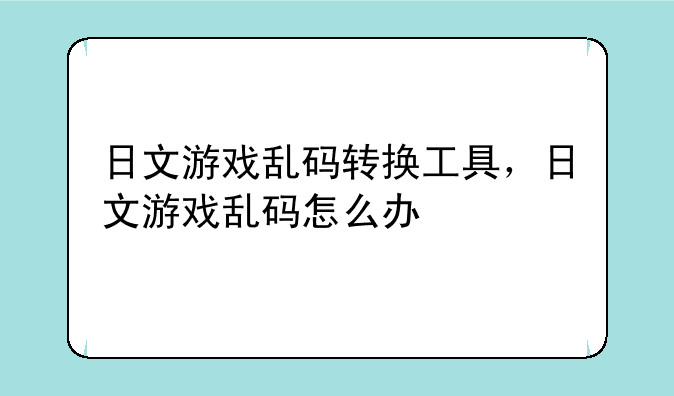 日文游戏乱码转换工具，日文游戏乱码怎么办