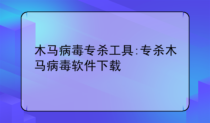 木马病毒专杀工具:专杀木马病毒软件下载