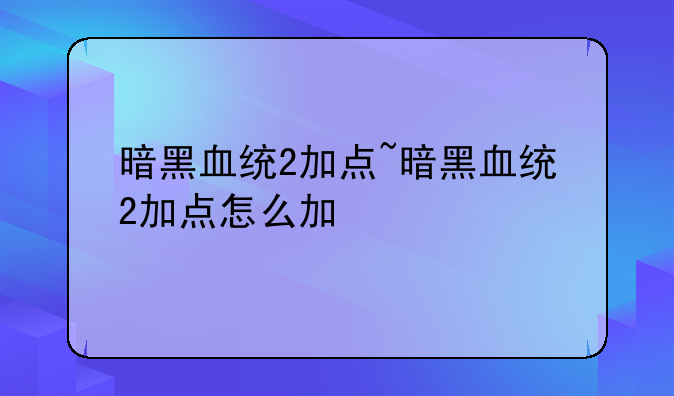 暗黑血统2加点~暗黑血统2加点怎么加