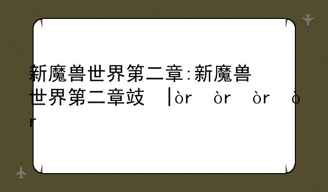 新魔兽世界第二章:新魔兽世界第二章攻略