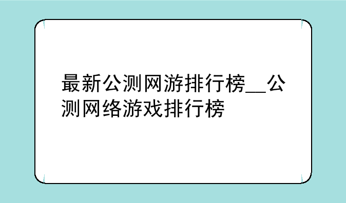 最新公测网游排行榜__公测网络游戏排行榜