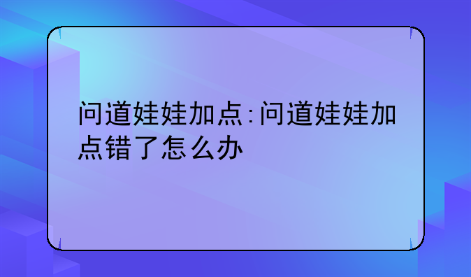 问道娃娃加点:问道娃娃加点错了怎么办