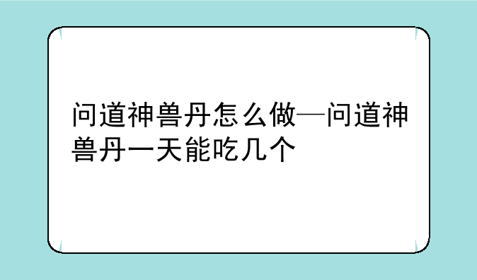 问道神兽丹怎么做—问道神兽丹一天能吃几个