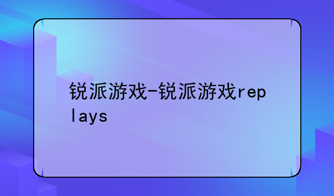 锐派游戏-锐派游戏replays