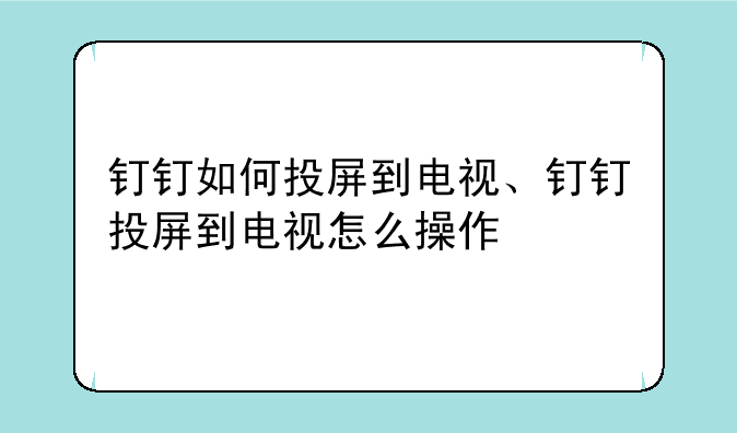 钉钉如何投屏到电视、钉钉投屏到电视怎么操作