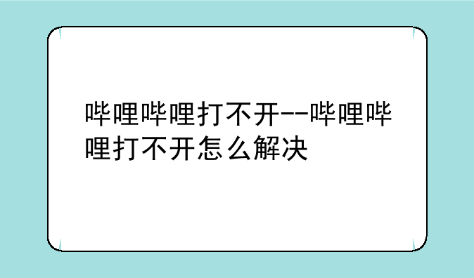 哔哩哔哩打不开--哔哩哔哩打不开怎么解决
