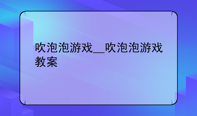 吹泡泡游戏__吹泡泡游戏教案