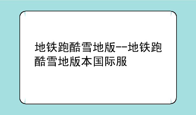 地铁跑酷雪地版--地铁跑酷雪地版本国际服