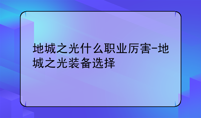 地城之光什么职业厉害-地城之光装备选择