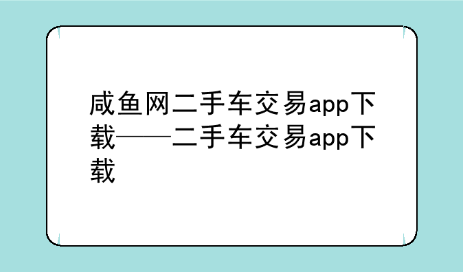 咸鱼网二手车交易app下载——二手车交易app下载
