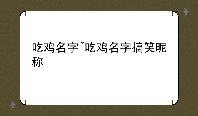 吃鸡名字~吃鸡名字搞笑昵称