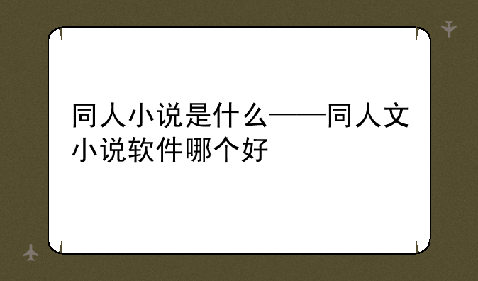 同人小说是什么——同人文小说软件哪个好