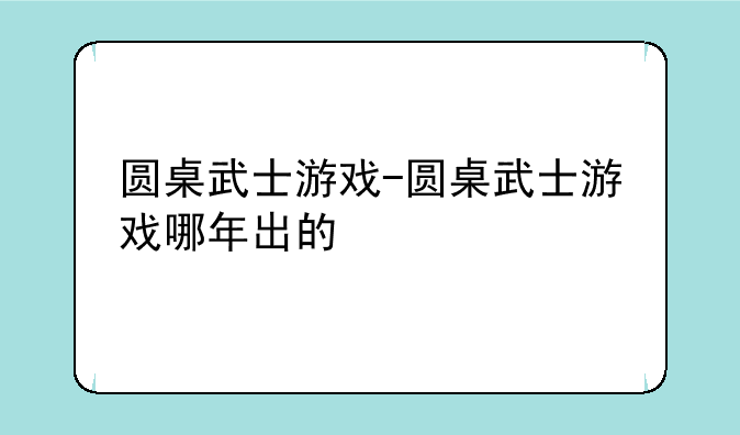 圆桌武士游戏-圆桌武士游戏哪年出的