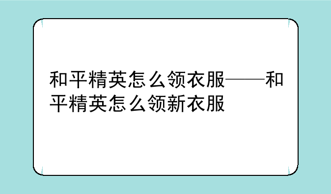 和平精英怎么领衣服——和平精英怎么领新衣服