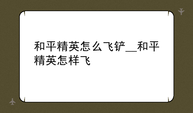 和平精英怎么飞铲__和平精英怎样飞