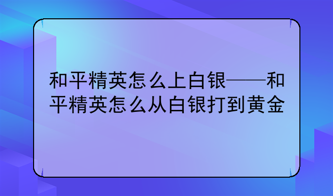 和平精英怎么上白银——和平精英怎么从白银打到黄金