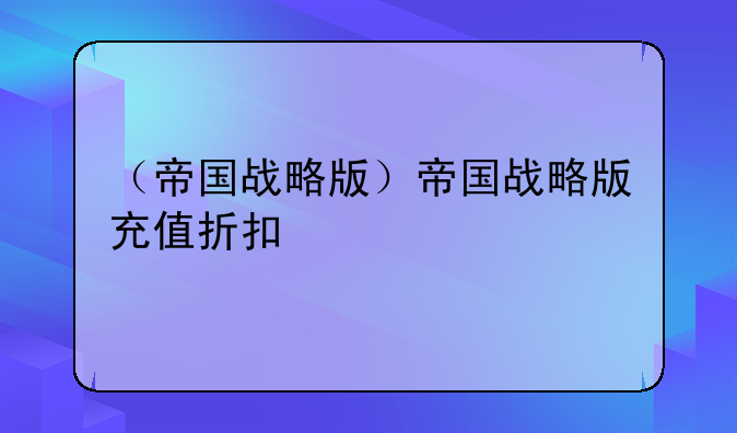 （帝国战略版）帝国战略版充值折扣