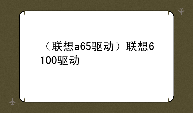 （联想a65驱动）联想6100驱动
