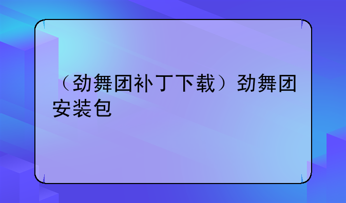 （劲舞团补丁下载）劲舞团安装包