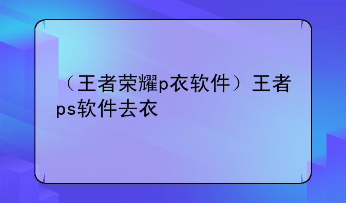 （王者荣耀p衣软件）王者ps软件去衣