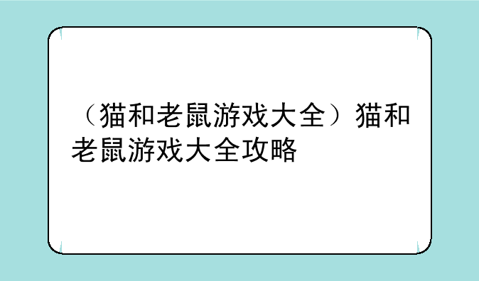 （猫和老鼠游戏大全）猫和老鼠游戏大全攻略