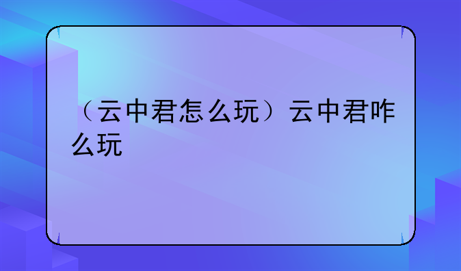 （云中君怎么玩）云中君咋么玩