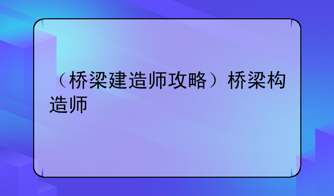 （桥梁建造师攻略）桥梁构造师