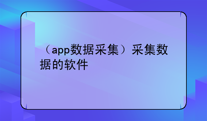（app数据采集）采集数据的软件
