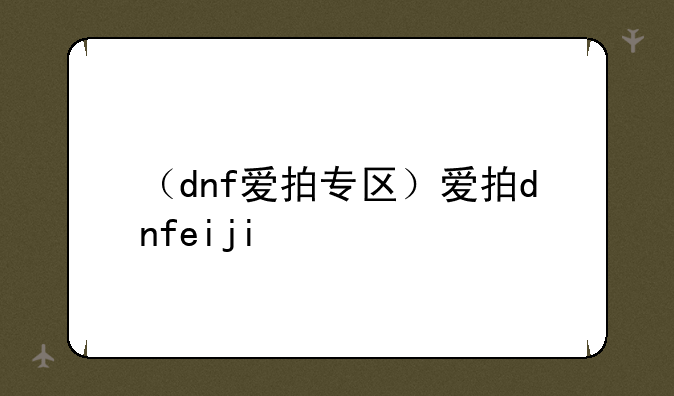 （dnf爱拍专区）爱拍dnfeiji