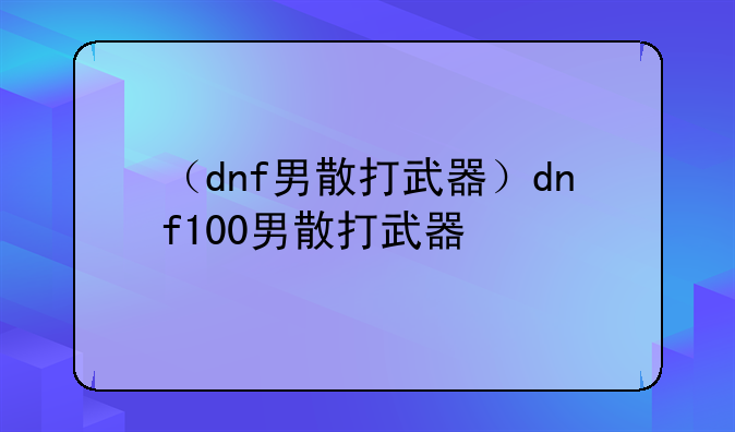 （dnf男散打武器）dnf100男散打武器