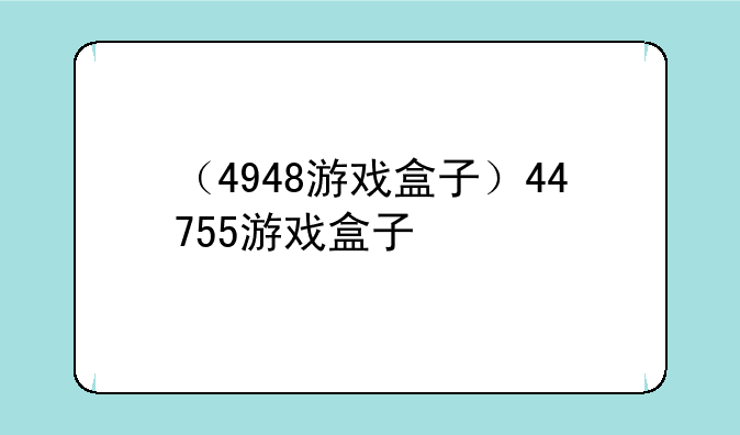 （4948游戏盒子）44755游戏盒子