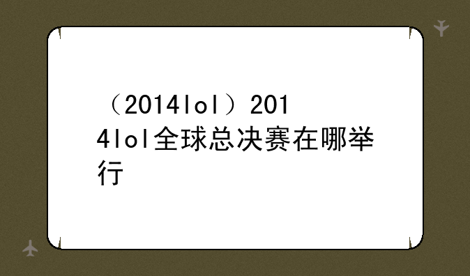 （2014lol）2014lol全球总决赛在哪举行