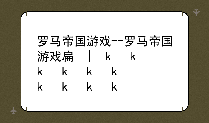 罗马帝国游戏--罗马帝国游戏手机版