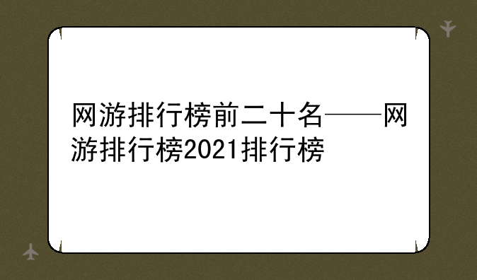 网游排行榜前二十名——网游排行榜2021排行榜
