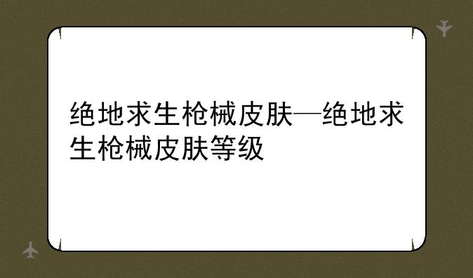 绝地求生枪械皮肤—绝地求生枪械皮肤等级