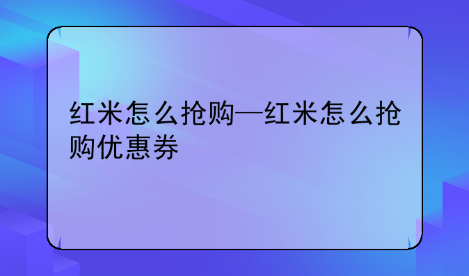 红米怎么抢购—红米怎么抢购优惠券