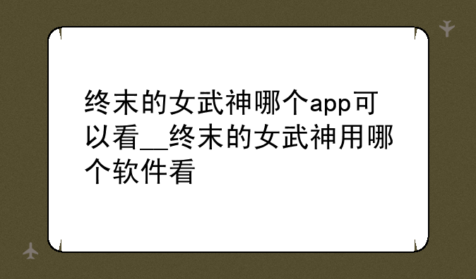 终末的女武神哪个app可以看__终末的女武神用哪个软件看