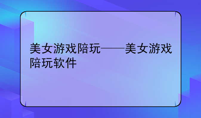 美女游戏陪玩——美女游戏陪玩软件